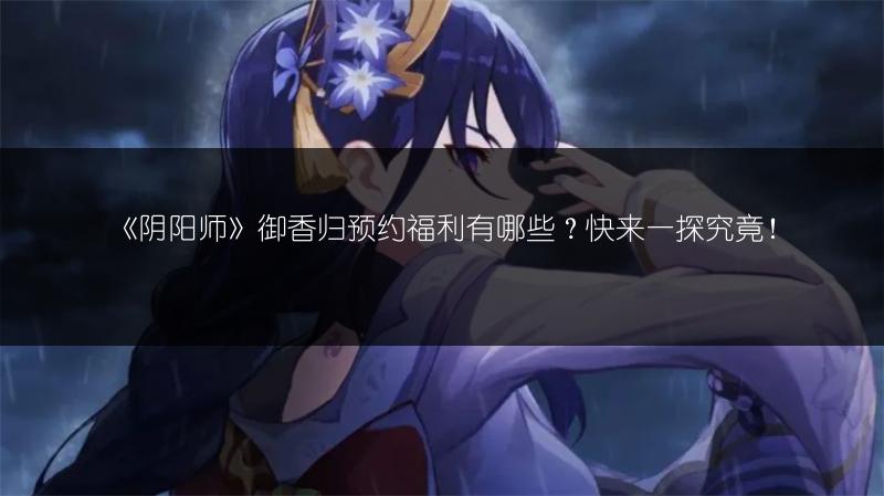 《阴阳师》御香归预约福利有哪些？快来一探究竟！