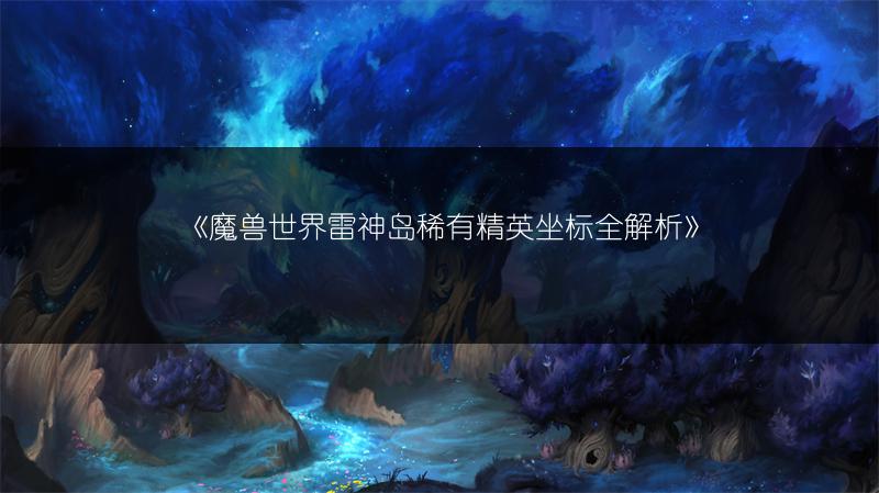 《魔兽世界雷神岛稀有精英坐标全解析》