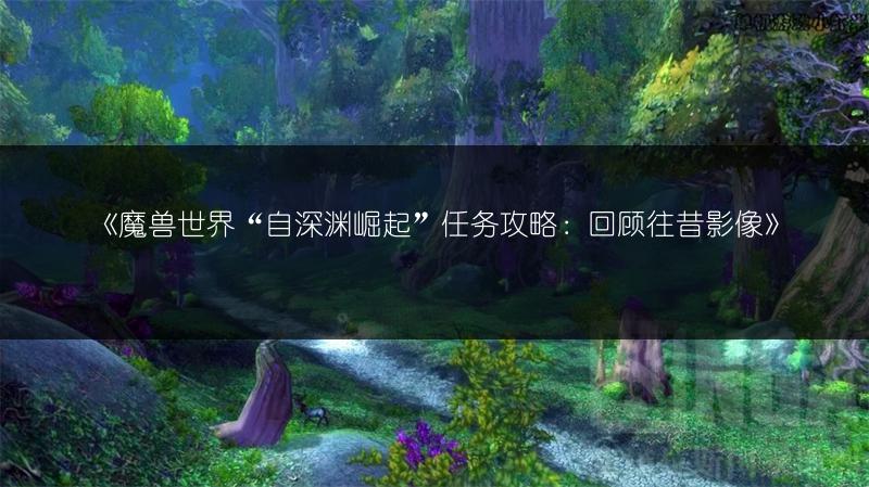 《魔兽世界“自深渊崛起”任务攻略:回顾往昔影像》