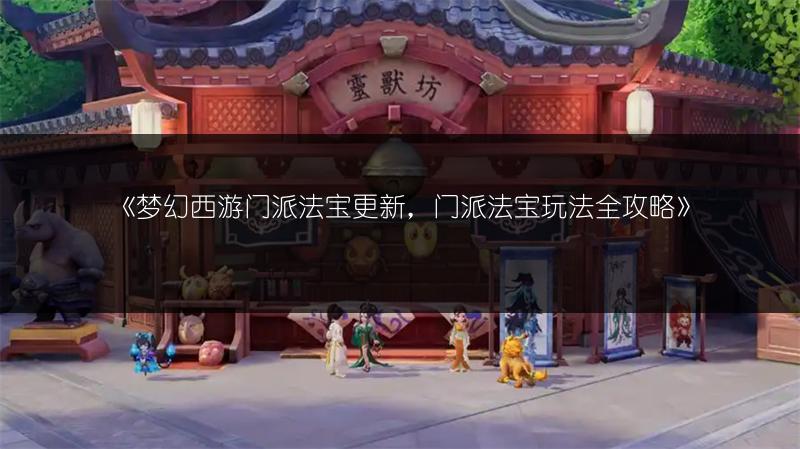 《梦幻西游门派法宝更新,门派法宝玩法全攻略》