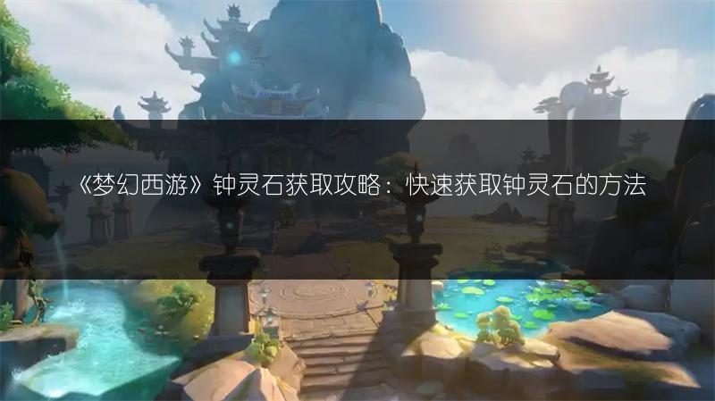 《梦幻西游》钟灵石获取攻略：快速获取钟灵石的方法