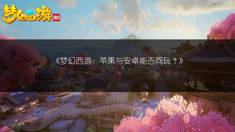 《梦幻西游:苹果与安卓能否同玩?》