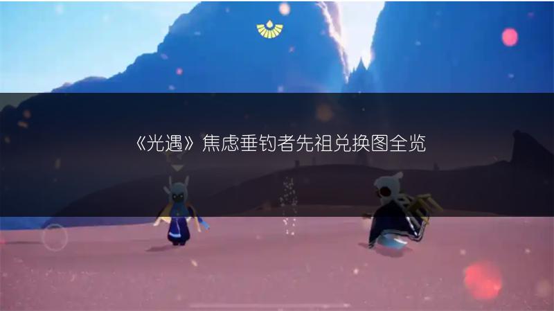 《光遇》焦虑垂钓者先祖兑换图全览