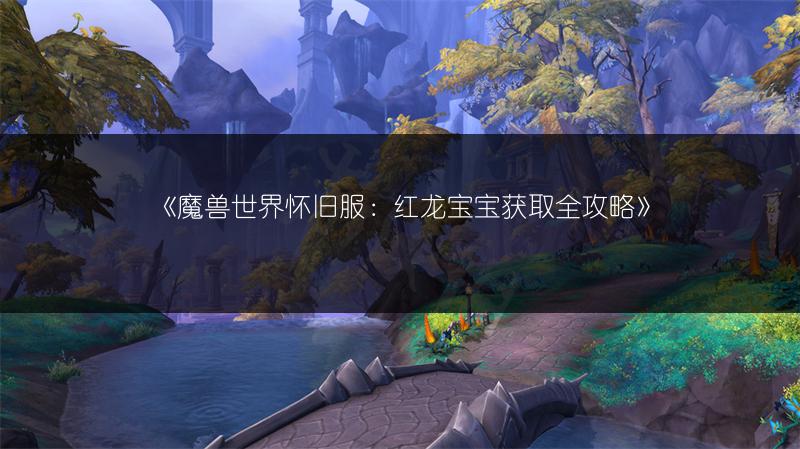 《魔兽世界怀旧服:红龙宝宝获取全攻略》