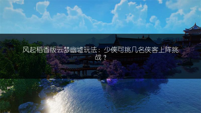 风起稻香版云梦幽墟玩法：少侠可挑几名侠客上阵挑战？