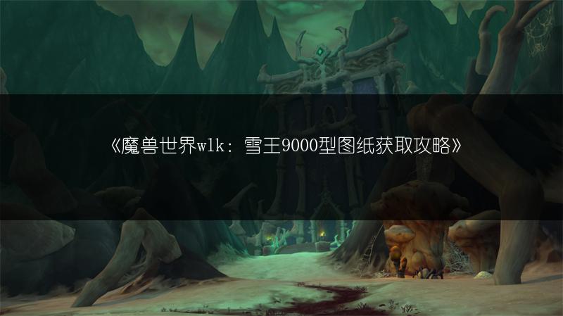 《魔兽世界wlk:雪王9000型图纸获取攻略》