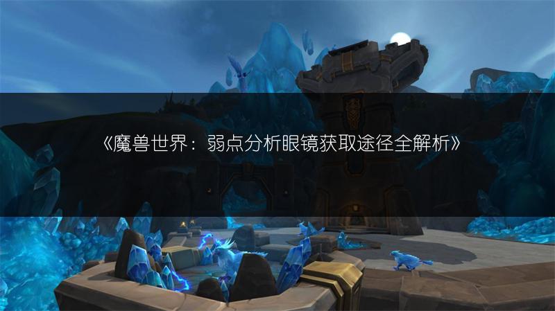 《魔兽世界:弱点分析眼镜获取途径全解析》