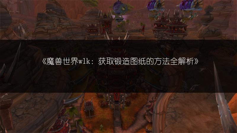 《魔兽世界wlk：获取锻造图纸的方法全解析》