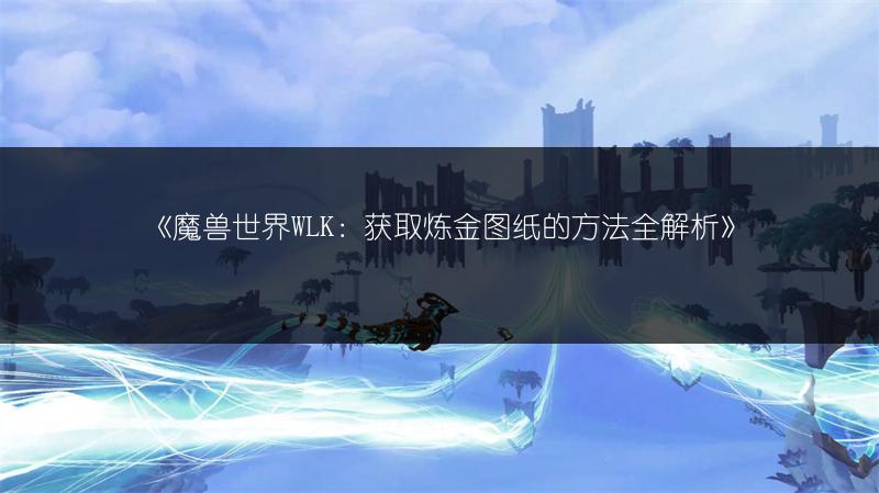《魔兽世界WLK：获取炼金图纸的方法全解析》