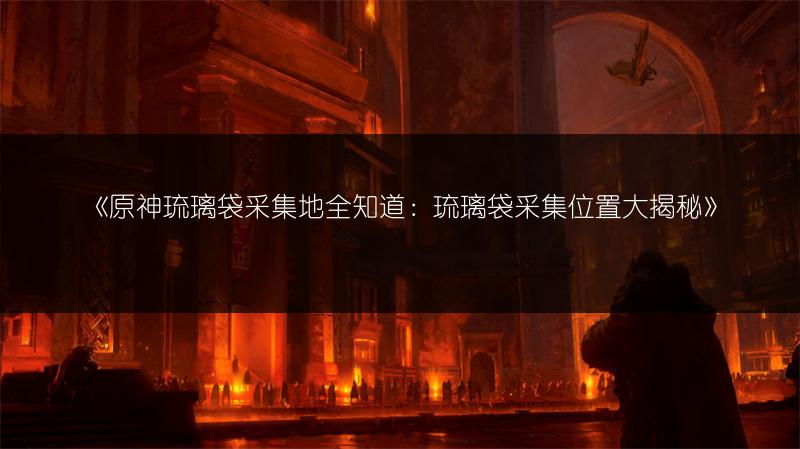 《原神琉璃袋采集地全知道：琉璃袋采集位置大揭秘》