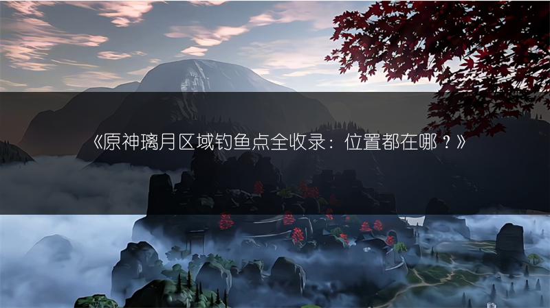 《原神璃月区域钓鱼点全收录：位置都在哪？》