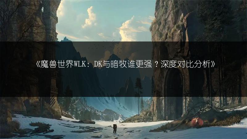 《魔兽世界WLK:DK与暗牧谁更强?深度对比分析》