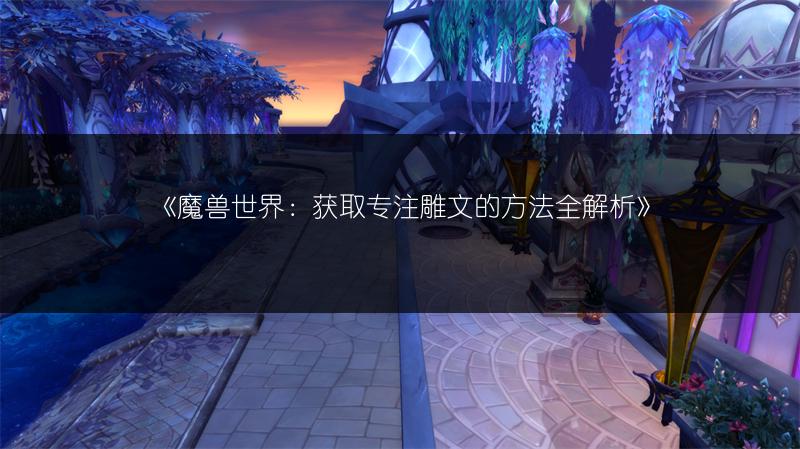 《魔兽世界:获取专注雕文的方法全解析》