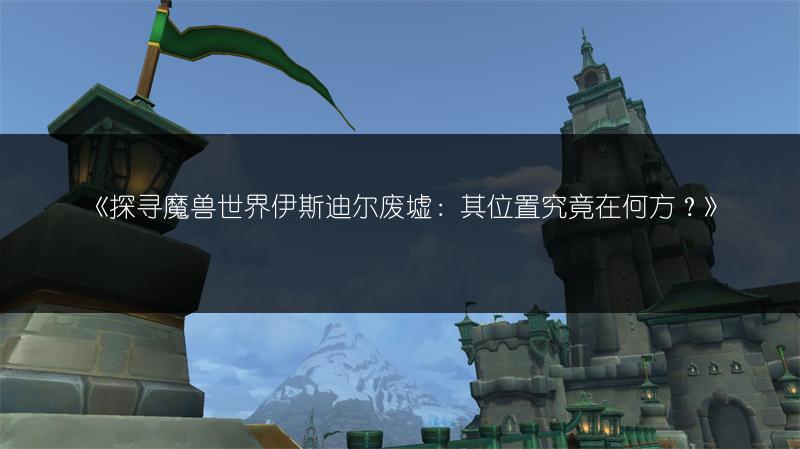 《探寻魔兽世界伊斯迪尔废墟:其位置究竟在何方?》