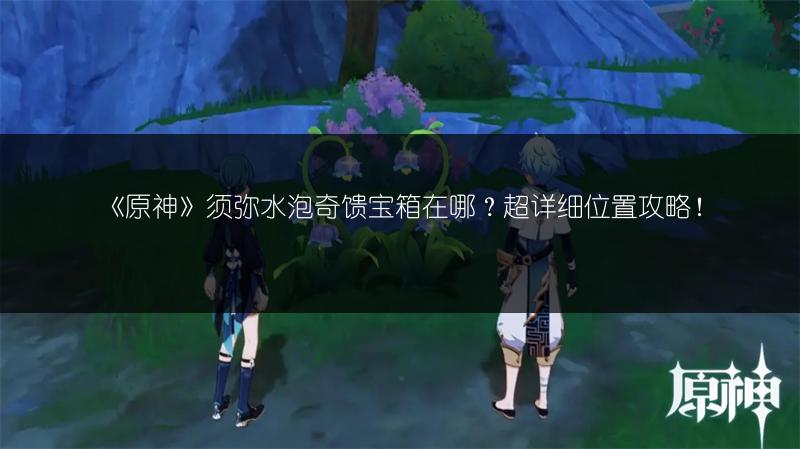 《原神》须弥水泡奇馈宝箱在哪？超详细位置攻略！