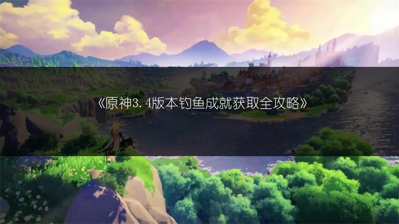 《原神3.4版本钓鱼成就获取全攻略》