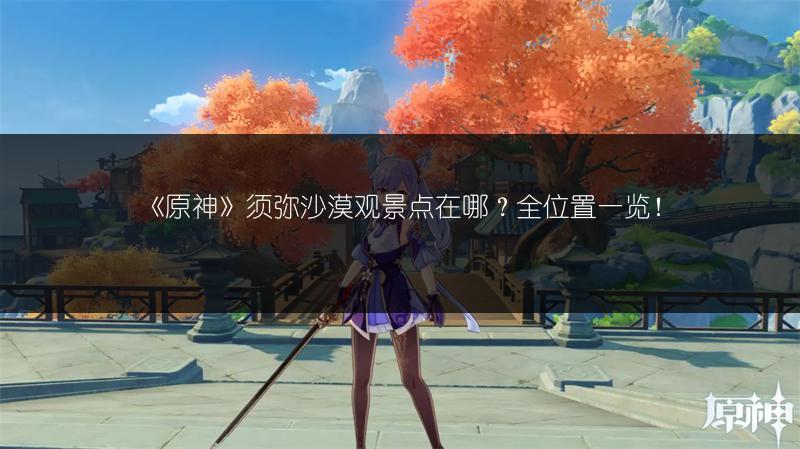 《原神》须弥沙漠观景点在哪？全位置一览！