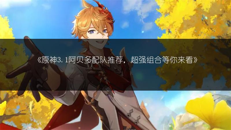 《原神3.1阿贝多配队推荐，超强组合等你来看》