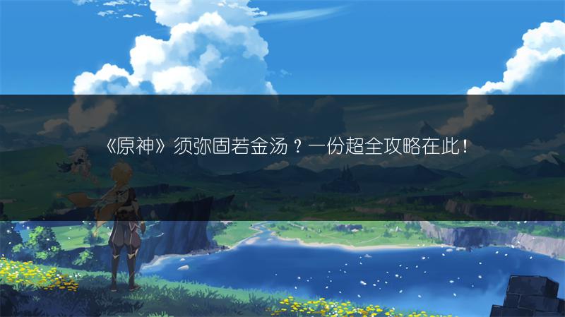 《原神》须弥固若金汤？一份超全攻略在此！