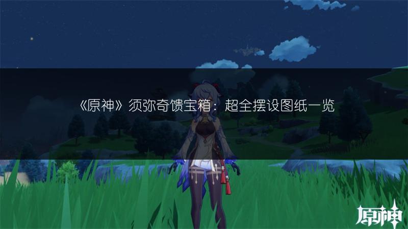 《原神》须弥奇馈宝箱：超全摆设图纸一览