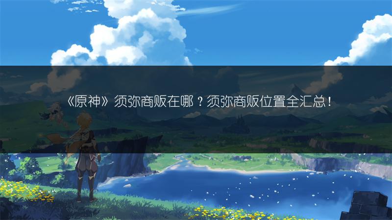 《原神》须弥商贩在哪？须弥商贩位置全汇总！