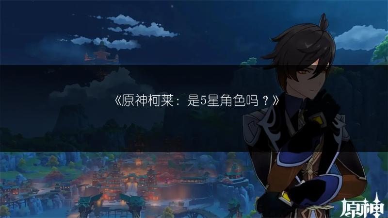 《原神柯莱：是5星角色吗？》