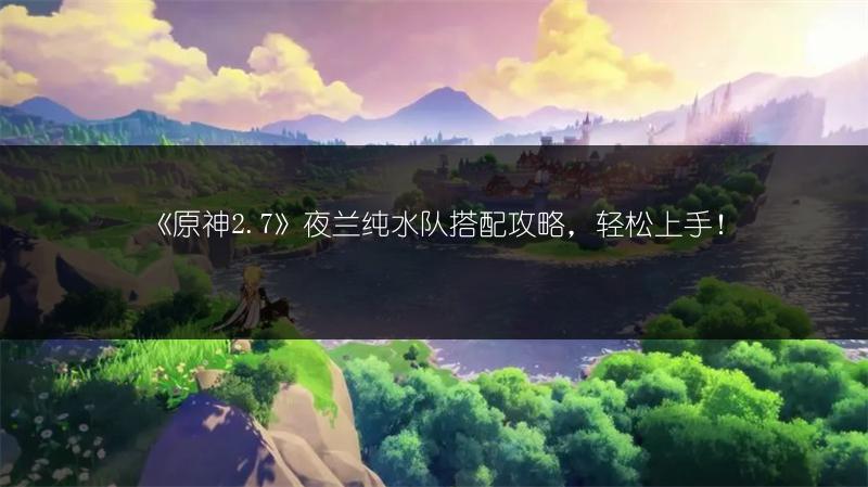 《原神2.7》夜兰纯水队搭配攻略，轻松上手！