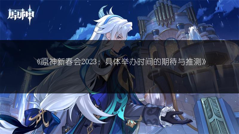 《原神新春会2023：具体举办时间的期待与推测》