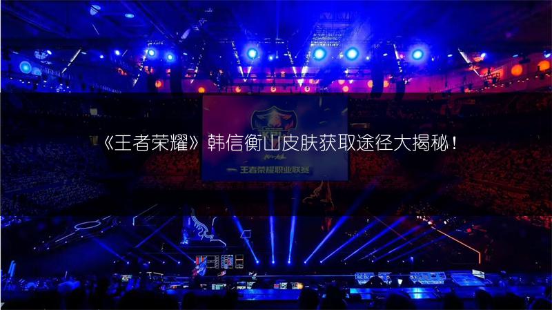 《王者荣耀》韩信衡山皮肤获取途径大揭秘！