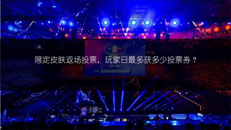 限定皮肤返场投票，玩家日最多获多少投票券？