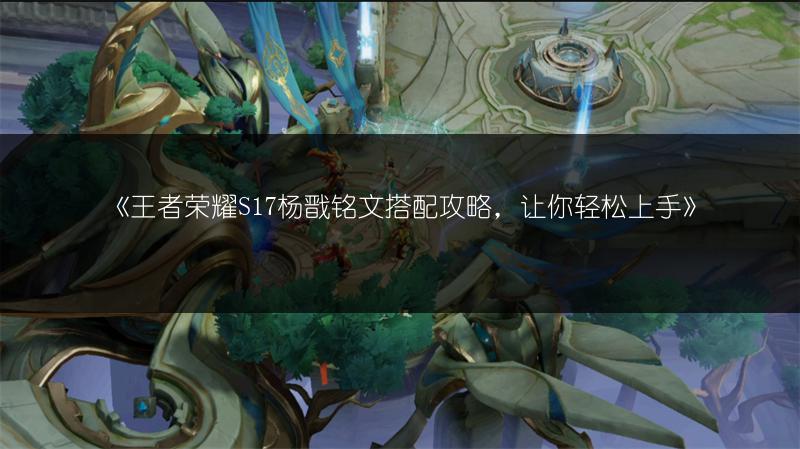 《王者荣耀S17杨戬铭文搭配攻略，让你轻松上手》