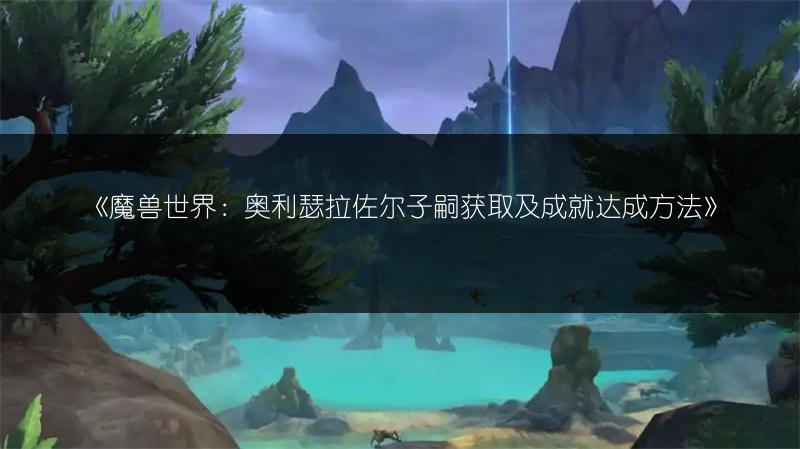 《魔兽世界：奥利瑟拉佐尔子嗣获取及成就达成方法》