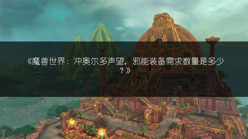 《魔兽世界：冲奥尔多声望，邪能装备需求数量是多少？》