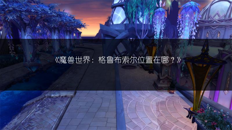 《魔兽世界：格鲁布索尔位置在哪？》