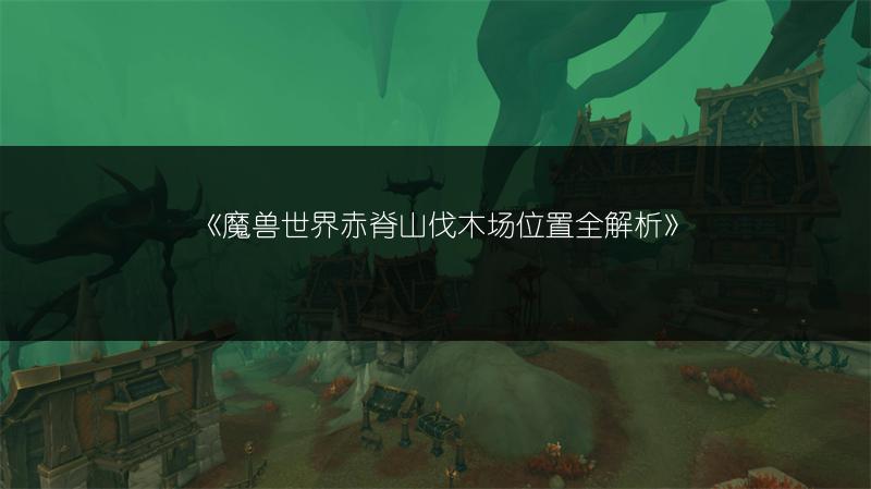 《魔兽世界赤脊山伐木场位置全解析》