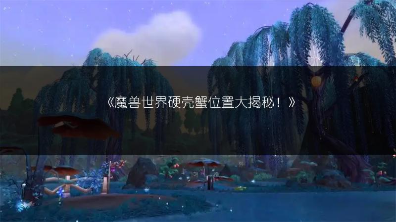 《魔兽世界硬壳蟹位置大揭秘！》