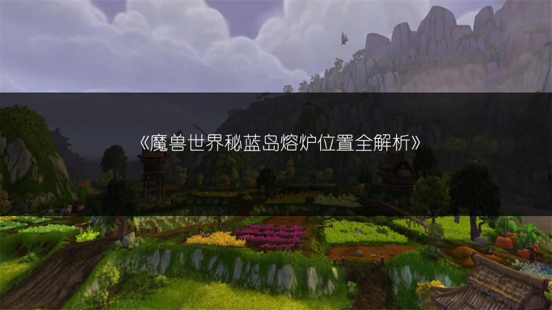 《魔兽世界秘蓝岛熔炉位置全解析》