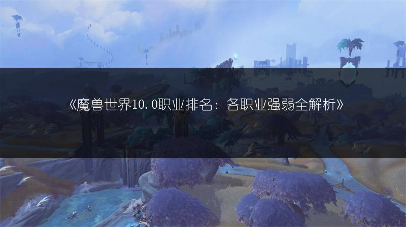 《魔兽世界10.0职业排名：各职业强弱全解析》