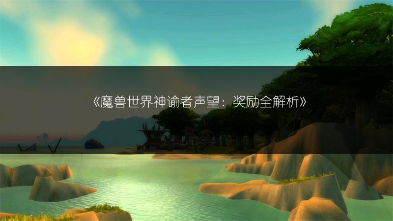 《魔兽世界神谕者声望：奖励全解析》