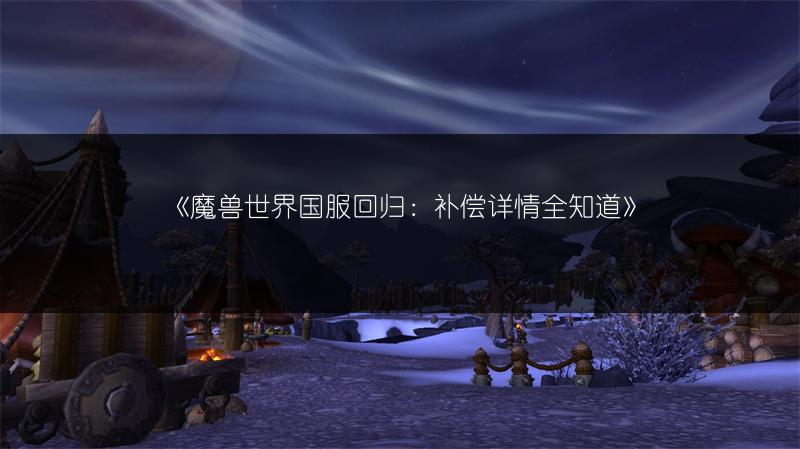 《魔兽世界国服回归：补偿详情全知道》