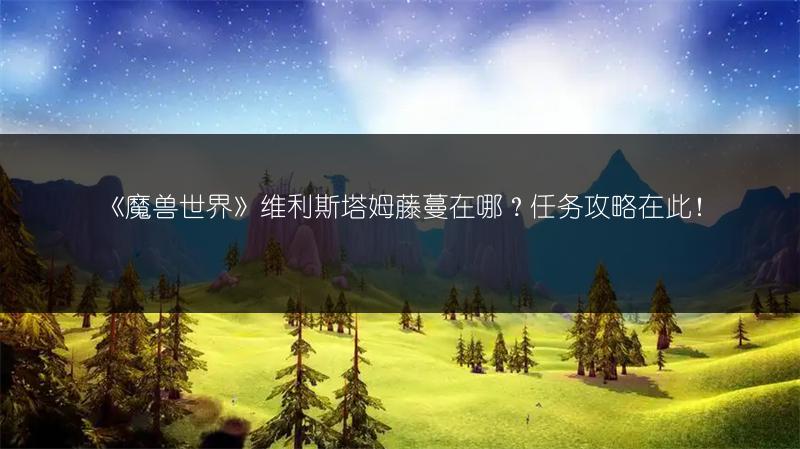 《魔兽世界》维利斯塔姆藤蔓在哪？任务攻略在此！