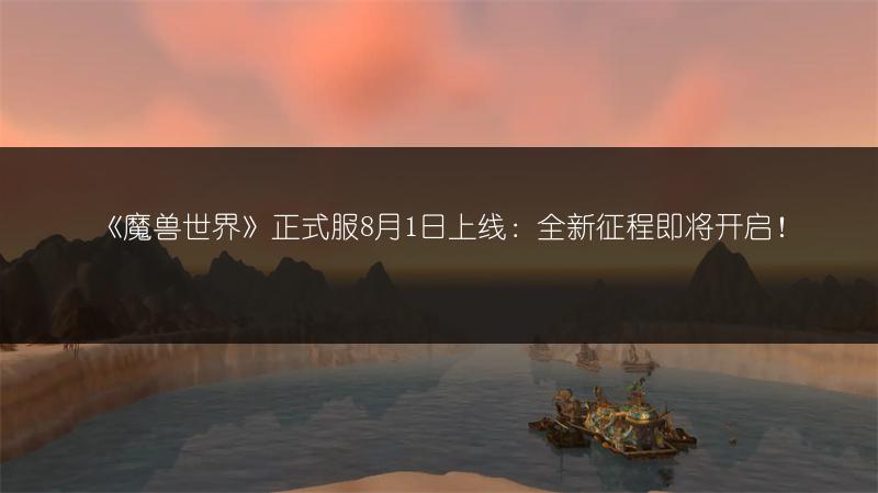 《魔兽世界》正式服8月1日上线：全新征程即将开启！