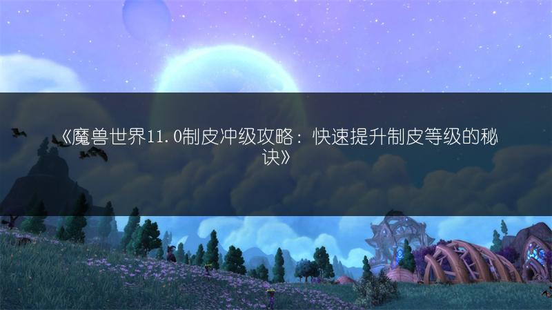 《魔兽世界11.0制皮冲级攻略：快速提升制皮等级的秘诀》