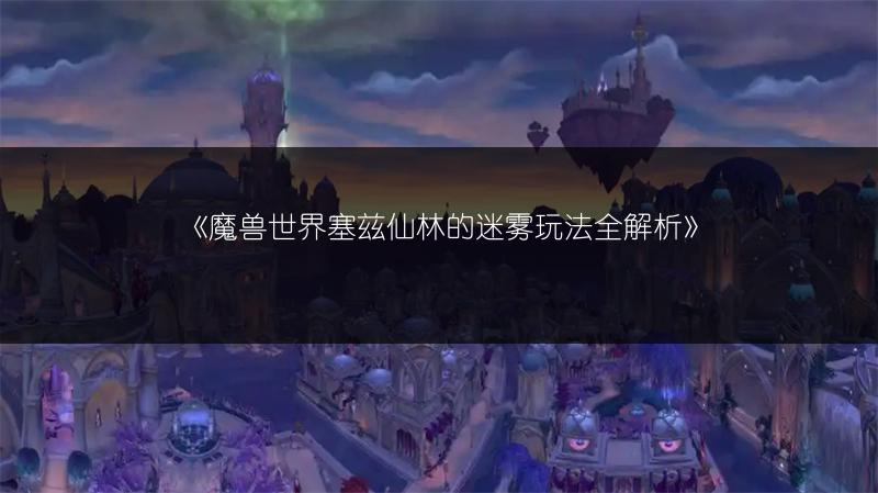 《魔兽世界塞兹仙林的迷雾玩法全解析》