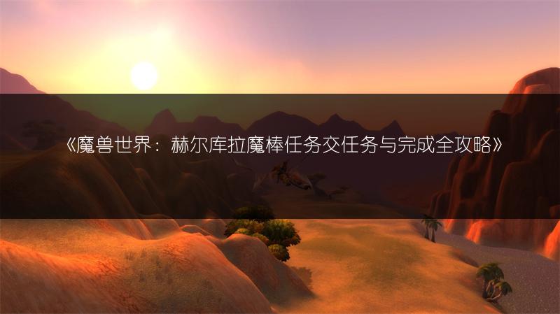 《魔兽世界:赫尔库拉魔棒任务交任务与完成全攻略》