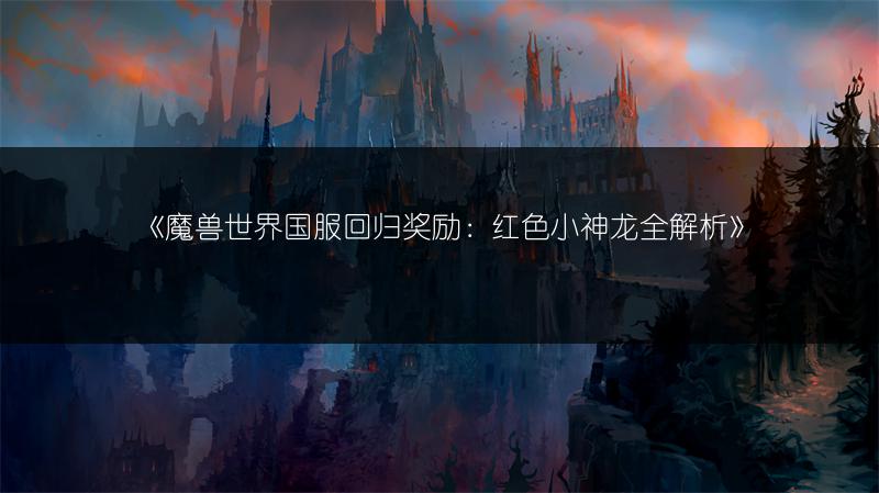 《魔兽世界国服回归奖励：红色小神龙全解析》