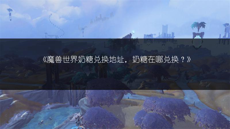 《魔兽世界奶糖兑换地址，奶糖在哪兑换？》