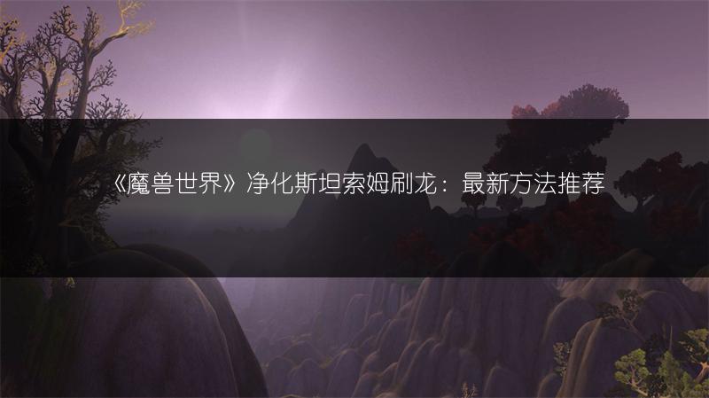 《魔兽世界》净化斯坦索姆刷龙：最新方法推荐