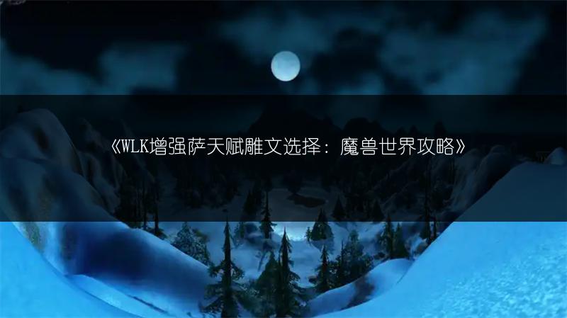 《WLK增强萨天赋雕文选择：魔兽世界攻略》