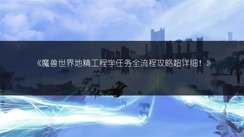 《魔兽世界地精工程学任务全流程攻略超详细！》
